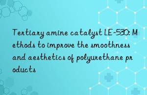 tertiary amine catalyst le-530: methods to improve the smoothness and aesthetics of polyurethane products