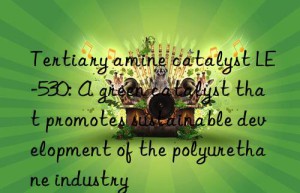 tertiary amine catalyst le-530: a green catalyst that promotes sustainable development of the polyurethane industry
