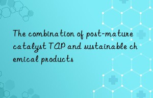 the combination of post-mature catalyst tap and sustainable chemical products