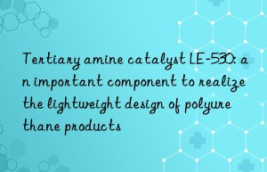tertiary amine catalyst le-530: an important component to realize the lightweight design of polyurethane products