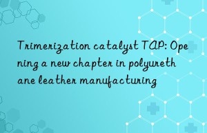 trimerization catalyst tap: opening a new chapter in polyurethane leather manufacturing