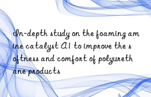 in-depth study on the foaming amine catalyst a1 to improve the softness and comfort of polyurethane products