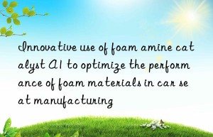 innovative use of foam amine catalyst a1 to optimize the performance of foam materials in car seat manufacturing