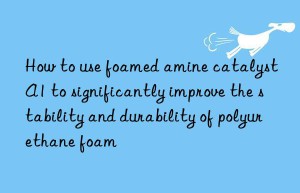 how to use foamed amine catalyst a1 to significantly improve the stability and durability of polyurethane foam