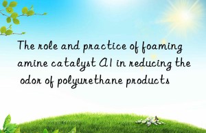 the role and practice of foaming amine catalyst a1 in reducing the odor of polyurethane products