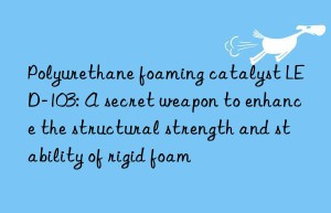 Polyurethane foaming catalyst LED-103: A secret weapon to enhance the structural strength and stability of rigid foam