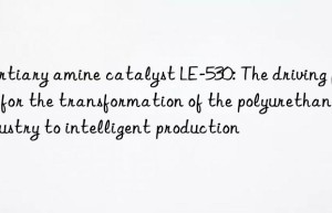 tertiary amine catalyst le-530: the driving force for the transformation of the polyurethane industry to intelligent production
