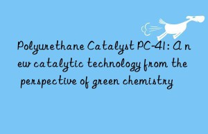 Polyurethane Catalyst PC-41: A new catalytic technology from the perspective of green chemistry