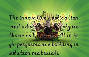 The innovative application and advantages of polyurethane catalyst PC-41 in high-performance building insulation materials