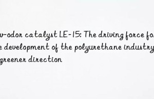 low-odor catalyst le-15: the driving force for the development of the polyurethane industry in a greener direction