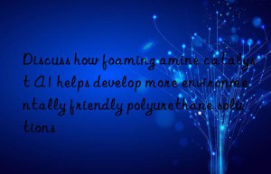discuss how foaming amine catalyst a1 helps develop more environmentally friendly polyurethane solutions