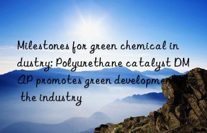 milestones for green chemical industry: polyurethane catalyst dmap promotes green development in the industry