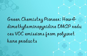 green chemistry pioneer: how 4-dimethylaminopyridine dmap reduces voc emissions from polyurethane products