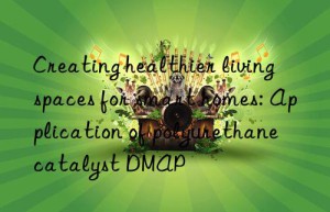 creating healthier living spaces for smart homes: application of polyurethane catalyst dmap