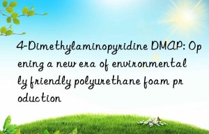 4-dimethylaminopyridine dmap: opening a new era of environmentally friendly polyurethane foam production