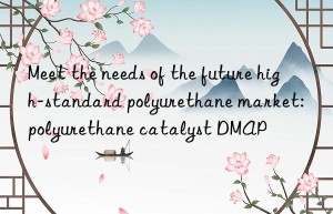 meet the needs of the future high-standard polyurethane market: polyurethane catalyst dmap