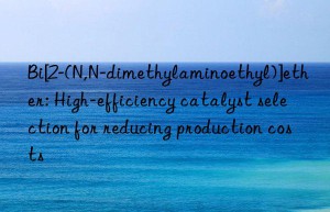 bi[2-(n,n-dimethylaminoethyl)]ether: high-efficiency catalyst selection for reducing production costs