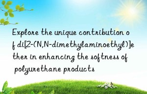 explore the unique contribution of di[2-(n,n-dimethylaminoethyl)]ether in enhancing the softness of polyurethane products
