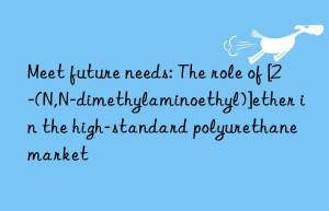 meet future needs: the role of [2-(n,n-dimethylaminoethyl)]ether in the high-standard polyurethane market