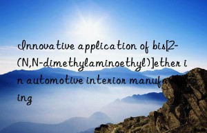 innovative application of bis[2-(n,n-dimethylaminoethyl)]ether in automotive interior manufacturing