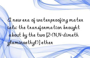 a new era of waterproofing materials: the transformation brought about by the two [2-(n,n-dimethylaminoethyl)] ether