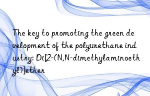 the key to promoting the green development of the polyurethane industry: di[2-(n,n-dimethylaminoethyl)]ether