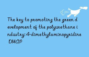 the key to promoting the green development of the polyurethane industry: 4-dimethylaminopyridine dmap