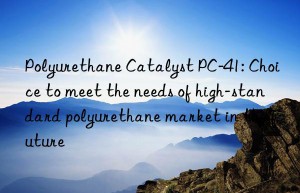 polyurethane catalyst pc-41: choice to meet the needs of high-standard polyurethane market in the future