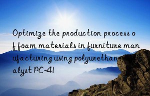 Optimize the production process of foam materials in furniture manufacturing using polyurethane catalyst PC-41