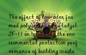 the effect of low-odor foamed polyurethane catalyst zf-11 on improving the environmental protection performance of building insulation materials