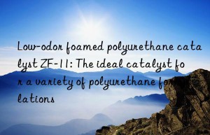 low-odor foamed polyurethane catalyst zf-11: the ideal catalyst for a variety of polyurethane formulations