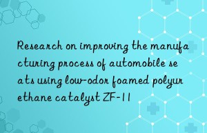 research on improving the manufacturing process of automobile seats using low-odor foamed polyurethane catalyst zf-11