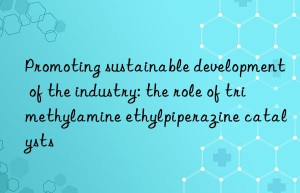 promoting sustainable development of the industry: the role of trimethylamine ethylpiperazine catalysts