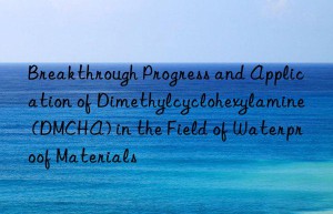 breakthrough progress and application of dimethylcyclohexylamine (dmcha) in the field of waterproof materials
