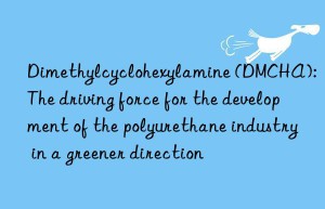 dimethylcyclohexylamine (dmcha): the driving force for the development of the polyurethane industry in a greener direction