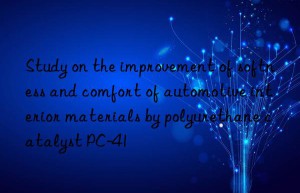 Study on the improvement of softness and comfort of automotive interior materials by polyurethane catalyst PC-41