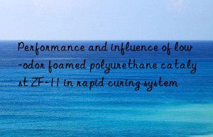 performance and influence of low-odor foamed polyurethane catalyst zf-11 in rapid curing system