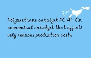Polyurethane catalyst PC-41: An economical catalyst that effectively reduces production costs