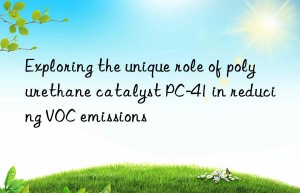 Exploring the unique role of polyurethane catalyst PC-41 in reducing VOC emissions