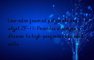 low-odor foamed polyurethane catalyst zf-11: provides stronger adhesion to high-performance sealants