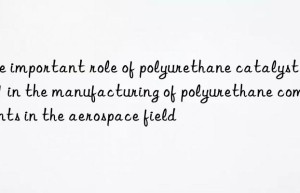 The important role of polyurethane catalyst PC-41 in the manufacturing of polyurethane components in the aerospace field
