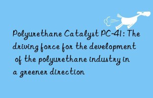 Polyurethane Catalyst PC-41: The driving force for the development of the polyurethane industry in a greener direction