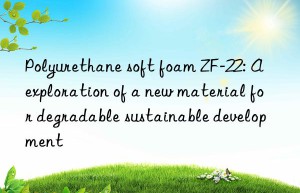 polyurethane soft foam zf-22: a exploration of a new material for degradable sustainable development