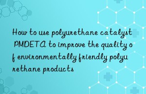 How to use polyurethane catalyst PMDETA to improve the quality of environmentally friendly polyurethane products