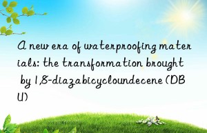A new era of waterproofing materials: the transformation brought by 1,8-diazabicycloundecene (DBU)