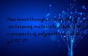 New breakthroughs in the field of waterproof materials: Application prospects of polyurethane catalyst PC-77