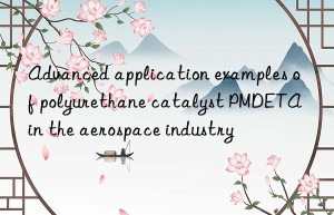 Advanced application examples of polyurethane catalyst PMDETA in the aerospace industry