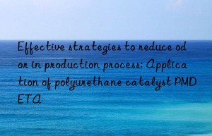 Effective strategies to reduce odor in production process: Application of polyurethane catalyst PMDETA