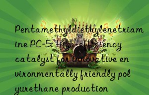 pentamethyldiethylenetriamine pc-5: high-efficiency catalyst for innovative environmentally friendly polyurethane production