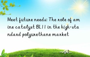 Meet future needs: The role of amine catalyst BL11 in the high-standard polyurethane market